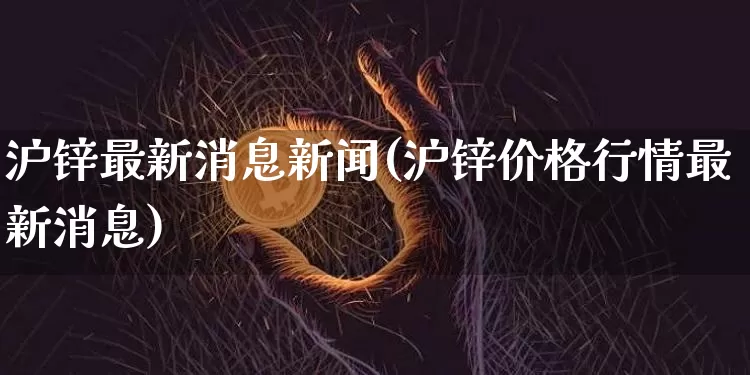 沪锌最新消息新闻(沪锌价格行情最新消息)_https://www.qgjzrcxxzxpt.com_上期所_第1张
