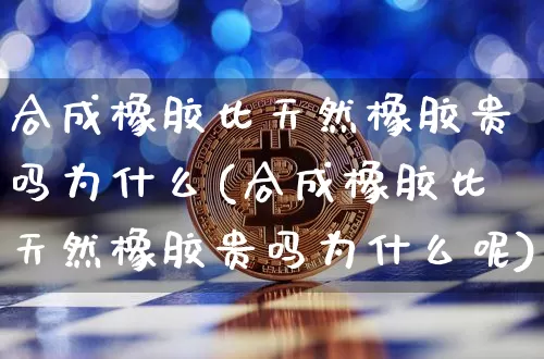合成橡胶比天然橡胶贵吗为什么(合成橡胶比天然橡胶贵吗为什么呢)_https://www.qgjzrcxxzxpt.com_广期所_第1张