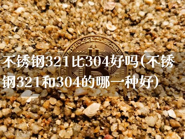 不锈钢321比304好吗(不锈钢321和304的哪一种好)_https://www.qgjzrcxxzxpt.com_上期能源_第1张
