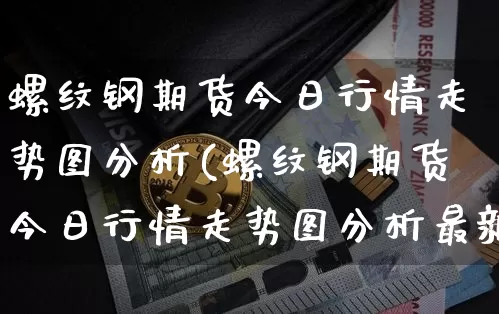 螺纹钢期货今日行情走势图分析(螺纹钢期货今日行情走势图分析最新)_https://www.qgjzrcxxzxpt.com_广期所_第1张