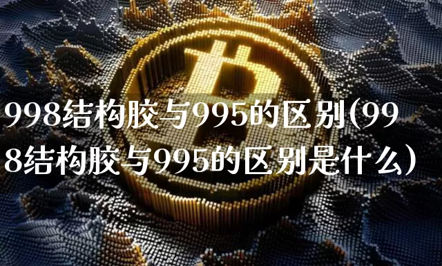 998结构胶与995的区别(998结构胶与995的区别是什么)_https://www.qgjzrcxxzxpt.com_广期所_第1张