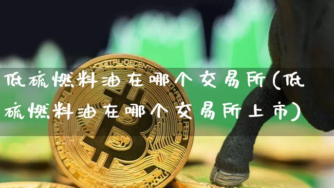 低硫燃料油在哪个交易所(低硫燃料油在哪个交易所上市)_https://www.qgjzrcxxzxpt.com_上期所_第1张