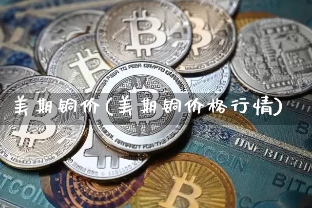 美期铜价(美期铜价格行情)_https://www.qgjzrcxxzxpt.com_上期能源_第1张