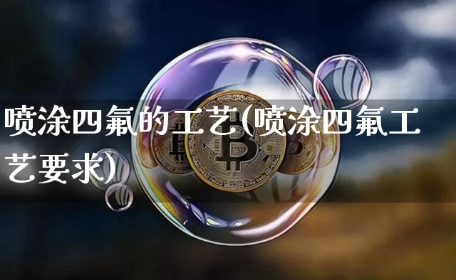 喷涂四氟的工艺(喷涂四氟工艺要求)_https://www.qgjzrcxxzxpt.com_中金所_第1张