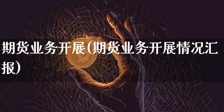 期货业务开展(期货业务开展情况汇报)_https://www.qgjzrcxxzxpt.com_上期所_第1张