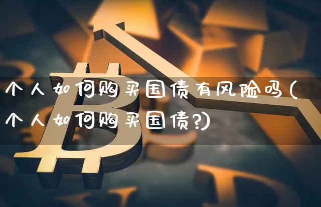 个人如何购买国债有风险吗(个人如何购买国债?)_https://www.qgjzrcxxzxpt.com_上期所_第1张