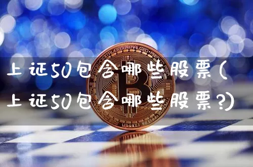 上证50包含哪些股票(上证50包含哪些股票?)_https://www.qgjzrcxxzxpt.com_大商所_第1张