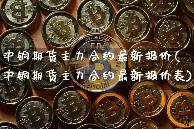 沪铜期货主力合约最新报价(沪铜期货主力合约最新报价表)_https://www.qgjzrcxxzxpt.com_郑商所_第1张