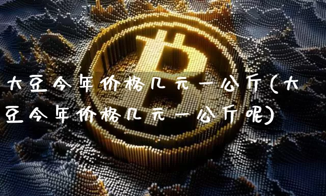 大豆今年价格几元一公斤(大豆今年价格几元一公斤呢)_https://www.qgjzrcxxzxpt.com_上期能源_第1张