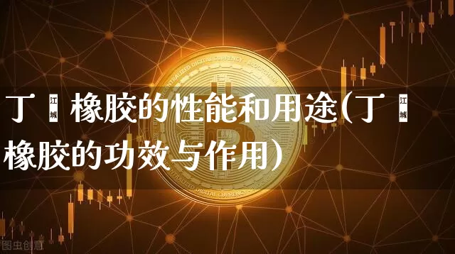 丁苯橡胶的性能和用途(丁苯橡胶的功效与作用)_https://www.qgjzrcxxzxpt.com_上期能源_第1张