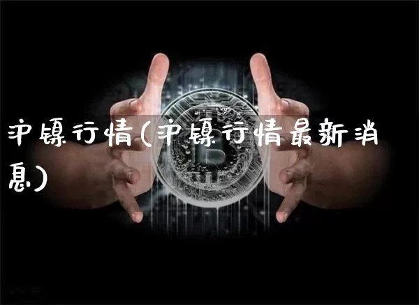 沪镍行情(沪镍行情最新消息)_https://www.qgjzrcxxzxpt.com_广期所_第1张