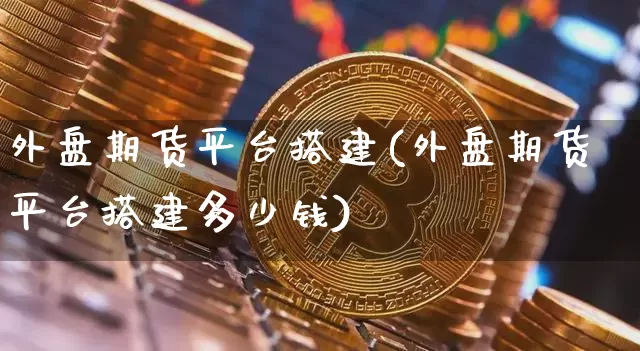 外盘期货平台搭建(外盘期货平台搭建多少钱)_https://www.qgjzrcxxzxpt.com_广期所_第1张