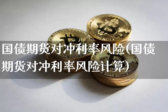 国债期货对冲利率风险(国债期货对冲利率风险计算)_https://www.qgjzrcxxzxpt.com_广期所_第1张