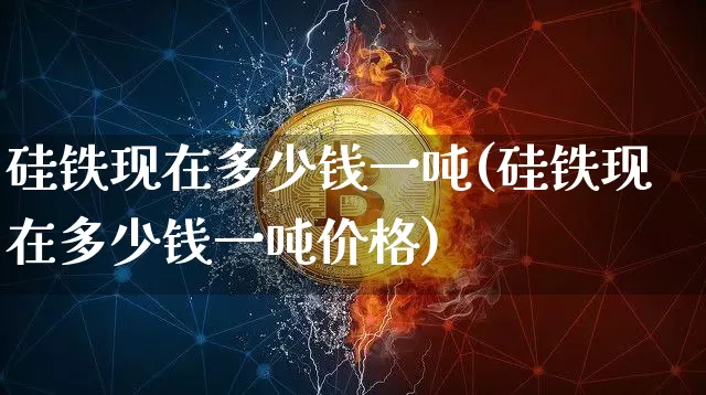 硅铁现在多少钱一吨(硅铁现在多少钱一吨价格)_https://www.qgjzrcxxzxpt.com_广期所_第1张