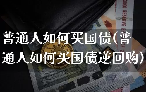 普通人如何买国债(普通人如何买国债逆回购)_https://www.qgjzrcxxzxpt.com_郑商所_第1张