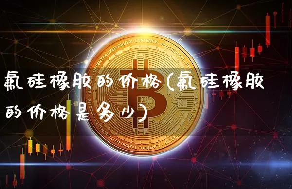氟硅橡胶的价格(氟硅橡胶的价格是多少)_https://www.qgjzrcxxzxpt.com_中金所_第1张