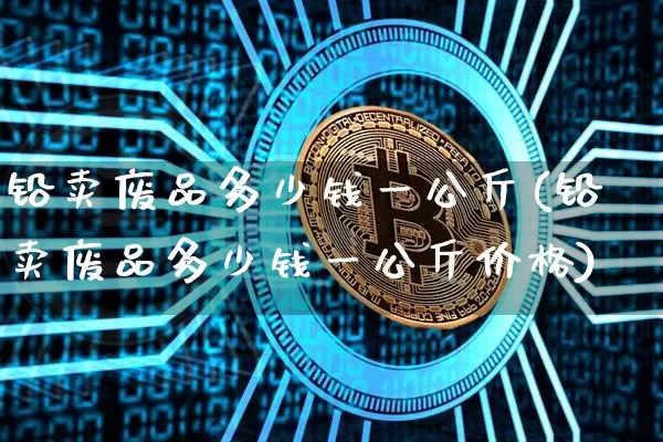铅卖废品多少钱一公斤(铅卖废品多少钱一公斤价格)_https://www.qgjzrcxxzxpt.com_中金所_第1张