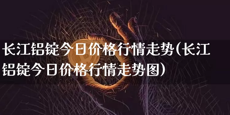 长江铝锭今日价格行情走势(长江铝锭今日价格行情走势图)_https://www.qgjzrcxxzxpt.com_大商所_第1张