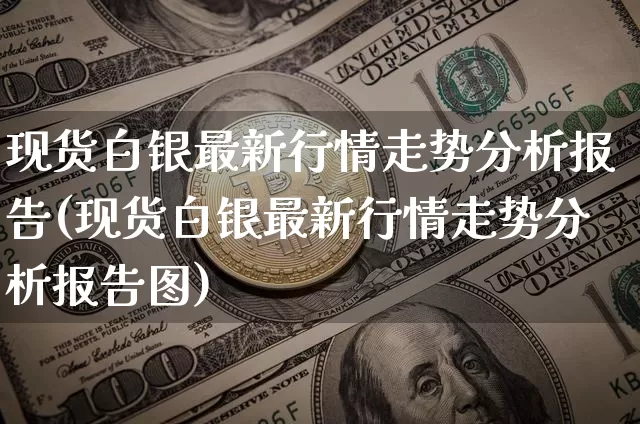 现货白银最新行情走势分析报告(现货白银最新行情走势分析报告图)_https://www.qgjzrcxxzxpt.com_上期能源_第1张