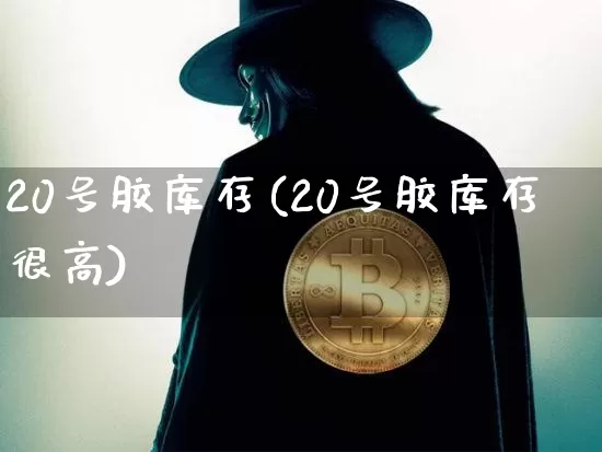 20号胶库存(20号胶库存很高)_https://www.qgjzrcxxzxpt.com_郑商所_第1张