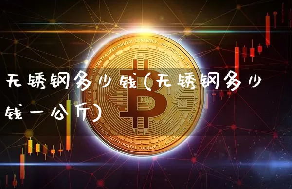 无锈钢多少钱(无锈钢多少钱一公斤)_https://www.qgjzrcxxzxpt.com_广期所_第1张