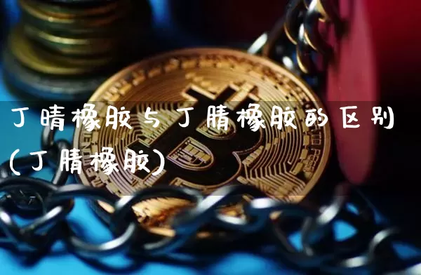 丁晴橡胶与丁腈橡胶的区别(丁腈橡胶)_https://www.qgjzrcxxzxpt.com_广期所_第1张