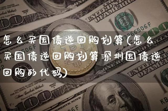 怎么买国债逆回购划算(怎么买国债逆回购划算深圳国债逆回购的代码)_https://www.qgjzrcxxzxpt.com_上期能源_第1张