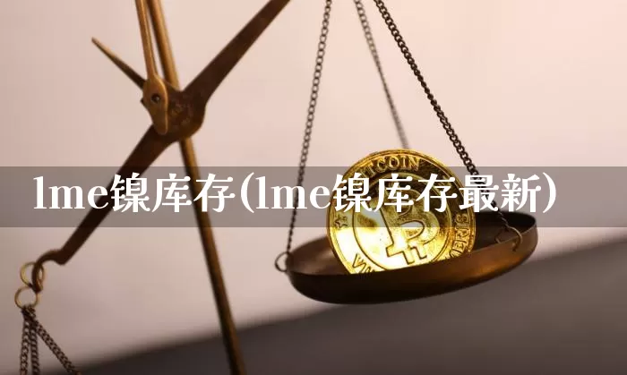 lme镍库存(lme镍库存最新)_https://www.qgjzrcxxzxpt.com_上期能源_第1张