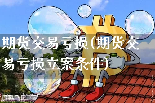 期货交易亏损(期货交易亏损立案条件)_https://www.qgjzrcxxzxpt.com_大商所_第1张
