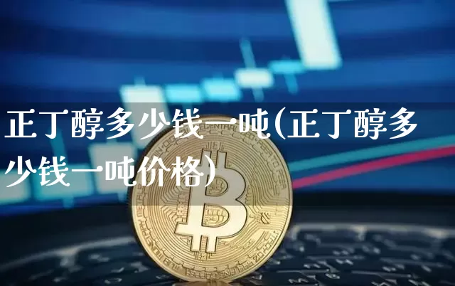 正丁醇多少钱一吨(正丁醇多少钱一吨价格)_https://www.qgjzrcxxzxpt.com_郑商所_第1张