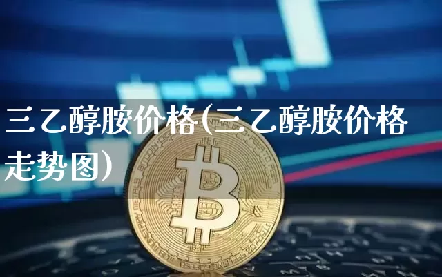 三乙醇胺价格(三乙醇胺价格走势图)_https://www.qgjzrcxxzxpt.com_广期所_第1张