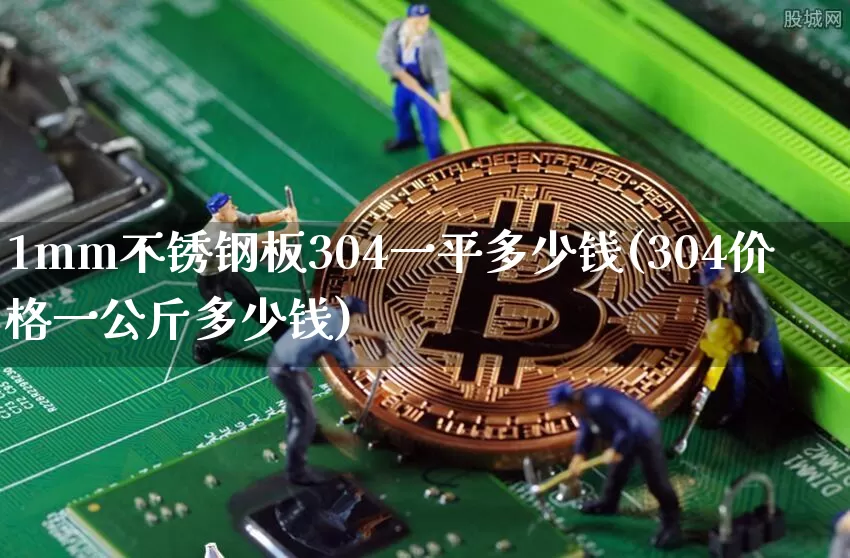 1mm不锈钢板304一平多少钱(304价格一公斤多少钱)_https://www.qgjzrcxxzxpt.com_大商所_第1张
