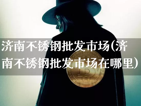 济南不锈钢批发市场(济南不锈钢批发市场在哪里)_https://www.qgjzrcxxzxpt.com_上期能源_第1张