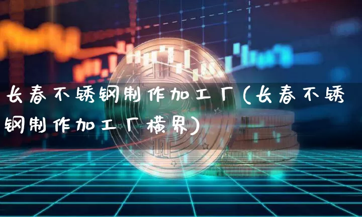 长春不锈钢制作加工厂(长春不锈钢制作加工厂横界)_https://www.qgjzrcxxzxpt.com_上期能源_第1张