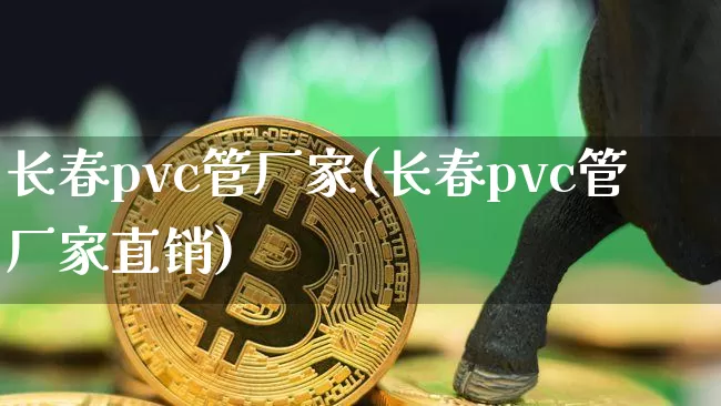 长春pvc管厂家(长春pvc管厂家直销)_https://www.qgjzrcxxzxpt.com_中金所_第1张