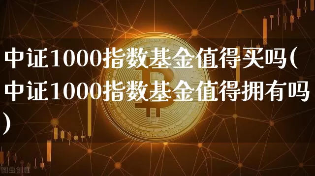 中证1000指数基金值得买吗(中证1000指数基金值得拥有吗)_https://www.qgjzrcxxzxpt.com_中金所_第1张