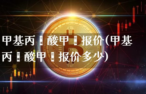 甲基丙烯酸甲酯报价(甲基丙烯酸甲酯报价多少)_https://www.qgjzrcxxzxpt.com_广期所_第1张