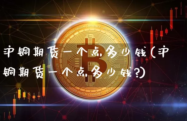 沪铜期货一个点多少钱(沪铜期货一个点多少钱?)_https://www.qgjzrcxxzxpt.com_广期所_第1张