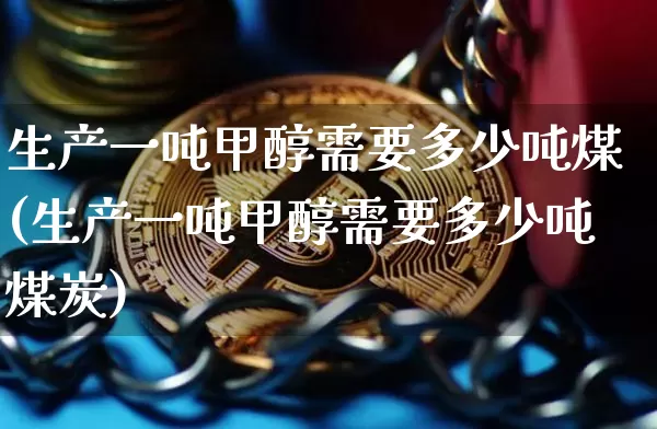 生产一吨甲醇需要多少吨煤(生产一吨甲醇需要多少吨煤炭)_https://www.qgjzrcxxzxpt.com_广期所_第1张