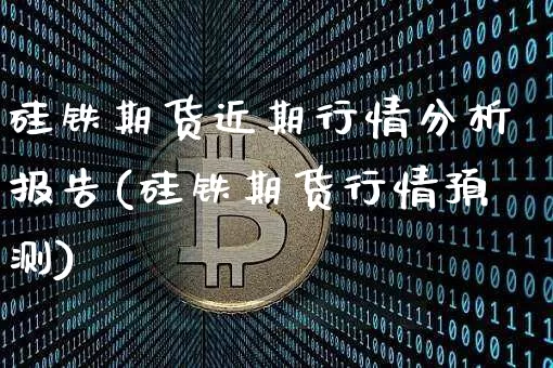 硅铁期货近期行情分析报告(硅铁期货行情预测)_https://www.qgjzrcxxzxpt.com_上期所_第1张