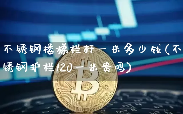 不锈钢楼梯栏杆一米多少钱(不锈钢护栏120一米贵吗)_https://www.qgjzrcxxzxpt.com_大商所_第1张