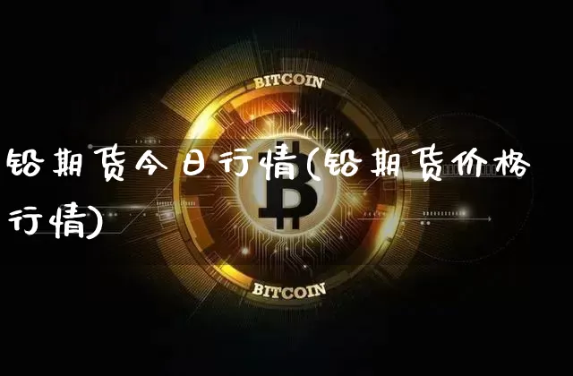 铅期货今日行情(铅期货价格行情)_https://www.qgjzrcxxzxpt.com_上期所_第1张