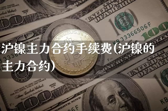 沪镍主力合约手续费(沪镍的主力合约)_https://www.qgjzrcxxzxpt.com_广期所_第1张