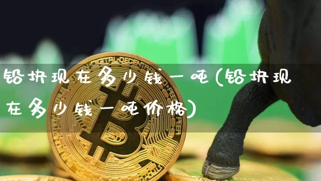 铅块现在多少钱一吨(铅块现在多少钱一吨价格)_https://www.qgjzrcxxzxpt.com_郑商所_第1张