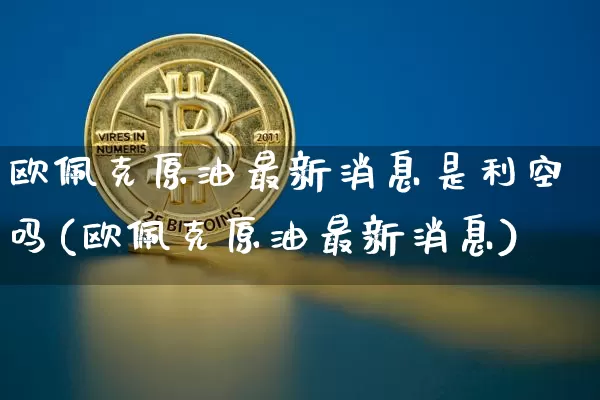 欧佩克原油最新消息是利空吗(欧佩克原油最新消息)_https://www.qgjzrcxxzxpt.com_广期所_第1张