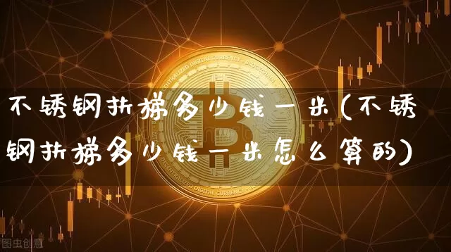 不锈钢扶梯多少钱一米(不锈钢扶梯多少钱一米怎么算的)_https://www.qgjzrcxxzxpt.com_上期所_第1张