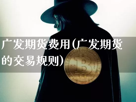 广发期货费用(广发期货的交易规则)_https://www.qgjzrcxxzxpt.com_大商所_第1张