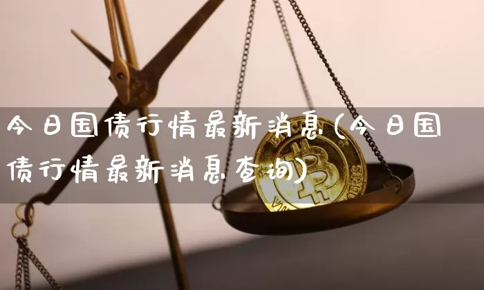 今日国债行情最新消息(今日国债行情最新消息查询)_https://www.qgjzrcxxzxpt.com_郑商所_第1张
