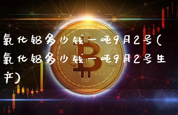 氧化铝多少钱一吨9月2号(氧化铝多少钱一吨9月2号生产)_https://www.qgjzrcxxzxpt.com_上期能源_第1张
