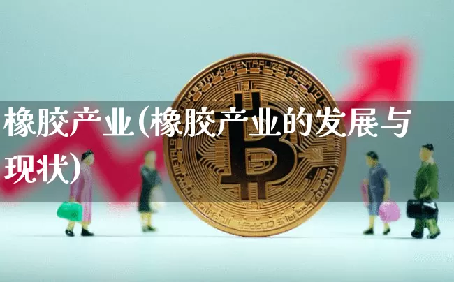 橡胶产业(橡胶产业的发展与现状)_https://www.qgjzrcxxzxpt.com_广期所_第1张